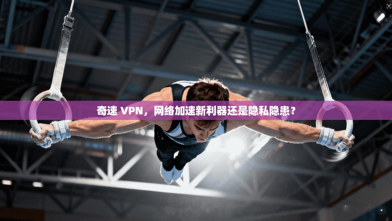 奇速 VPN，网络加速新利器还是隐私隐患？