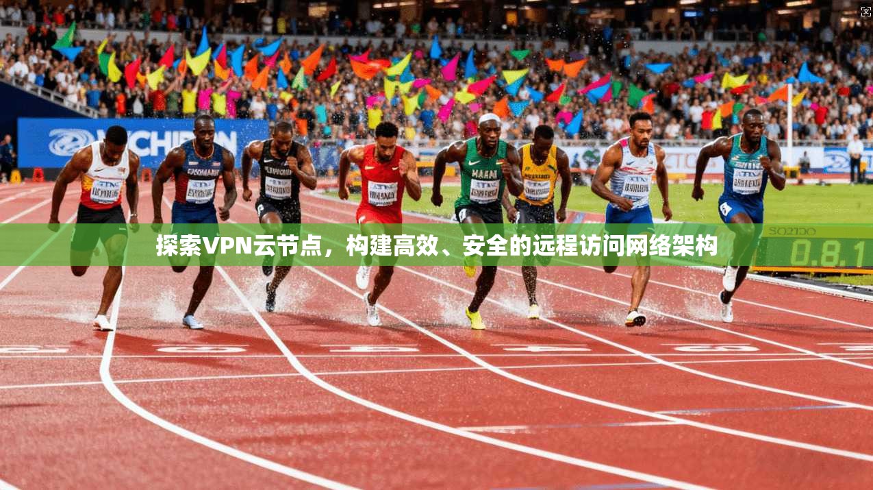 探索VPN云节点，构建高效、安全的远程访问网络架构