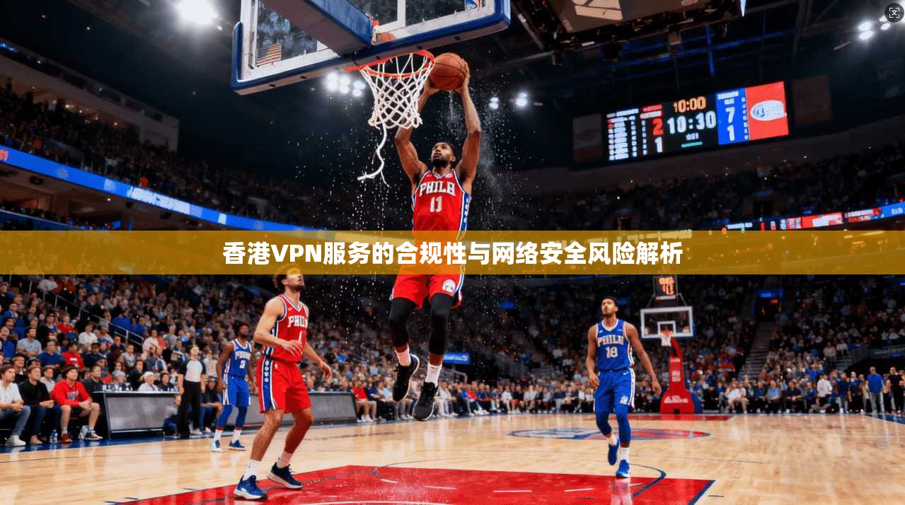 香港VPN服务的合规性与网络安全风险解析