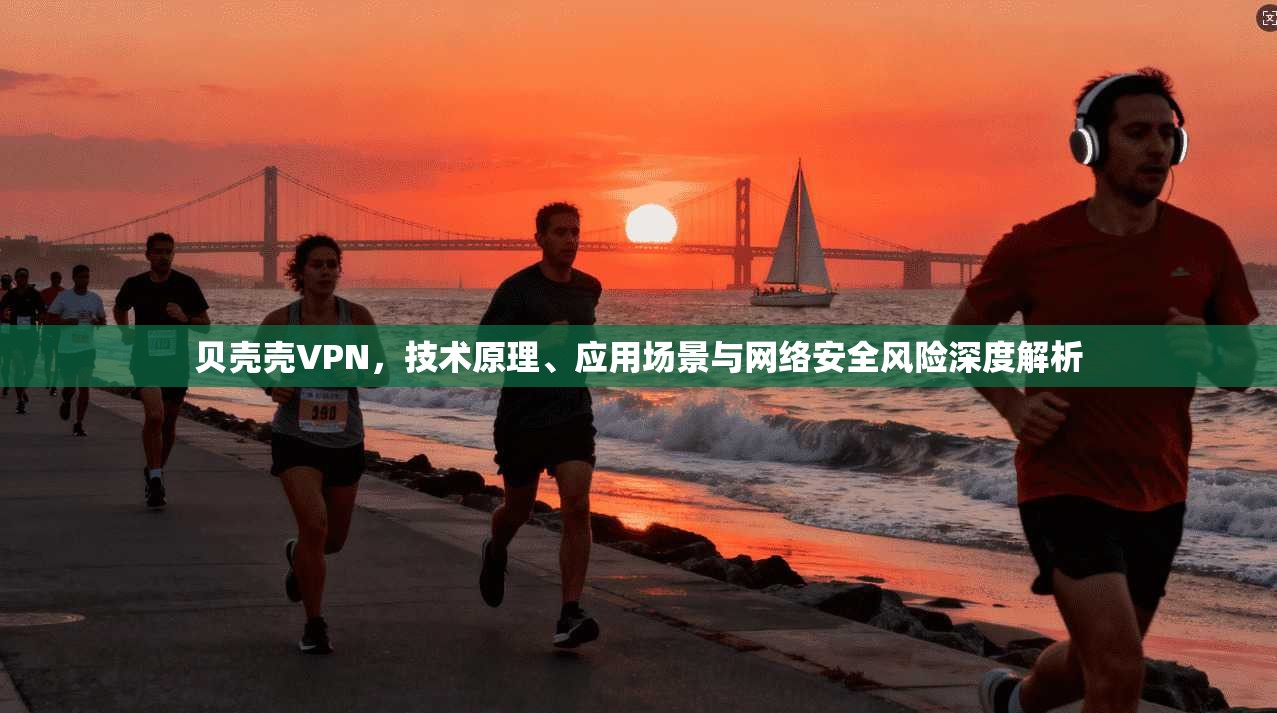 贝壳壳VPN，技术原理、应用场景与网络安全风险深度解析