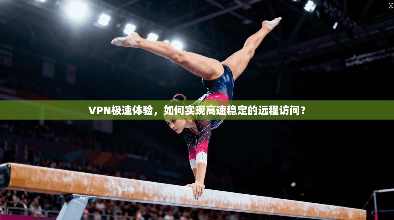 VPN极速体验,如何实现高速稳定的远程访问? VPN极速体验,如何实现高速稳定的远程访问?