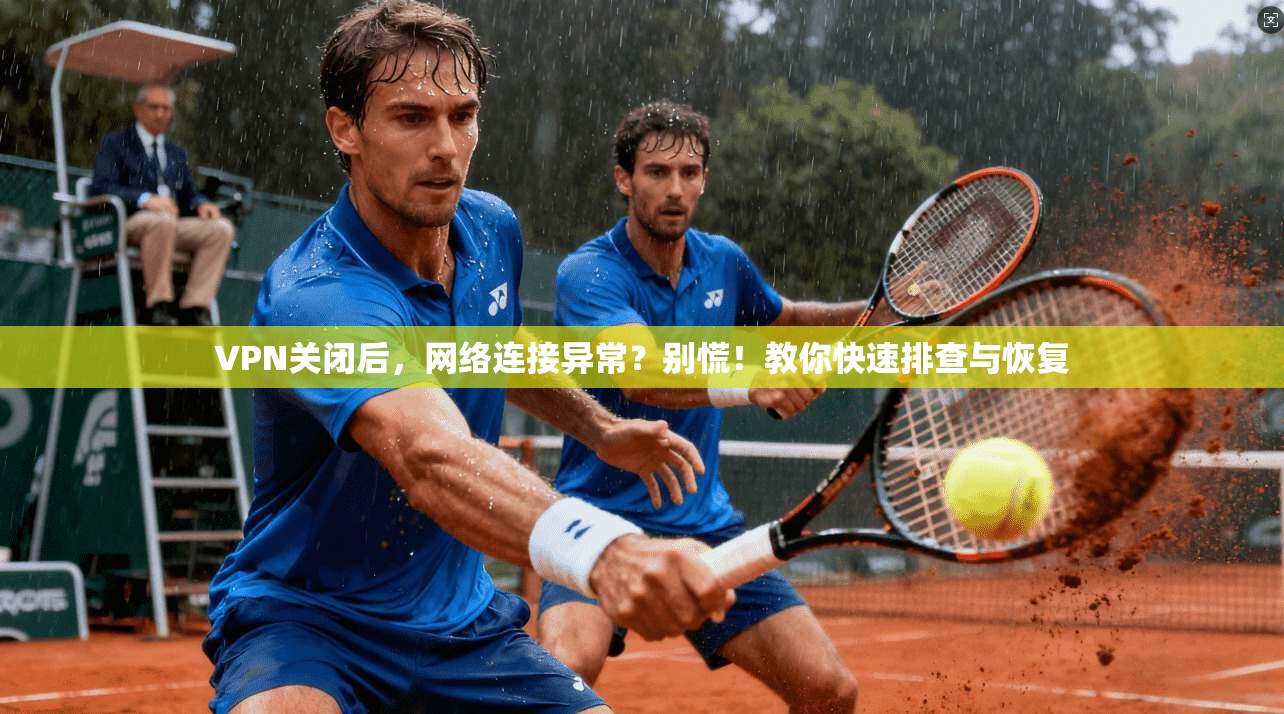 VPN关闭后,网络连接异常?别慌!教你快速排查与恢复 VPN关闭后,网络连接异常?别慌!教你快速排查与恢复