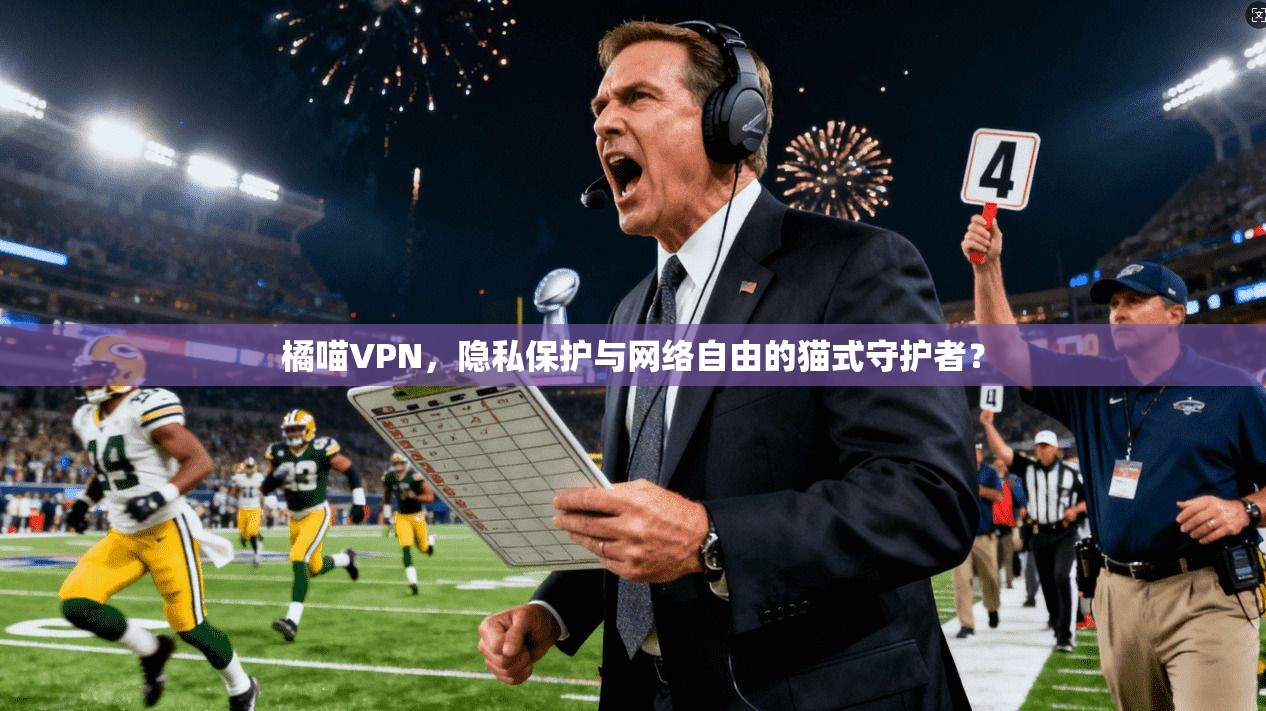 橘喵VPN，隐私保护与网络自由的猫式守护者？