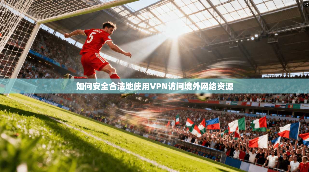 如何安全合法地使用VPN访问境外网络资源