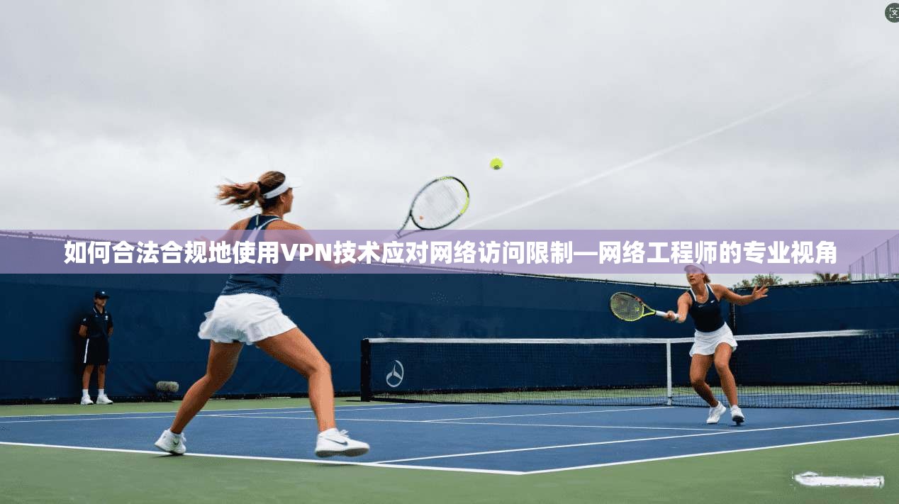 如何合法合规地使用VPN技术应对网络访问限制—网络工程师的专业视角