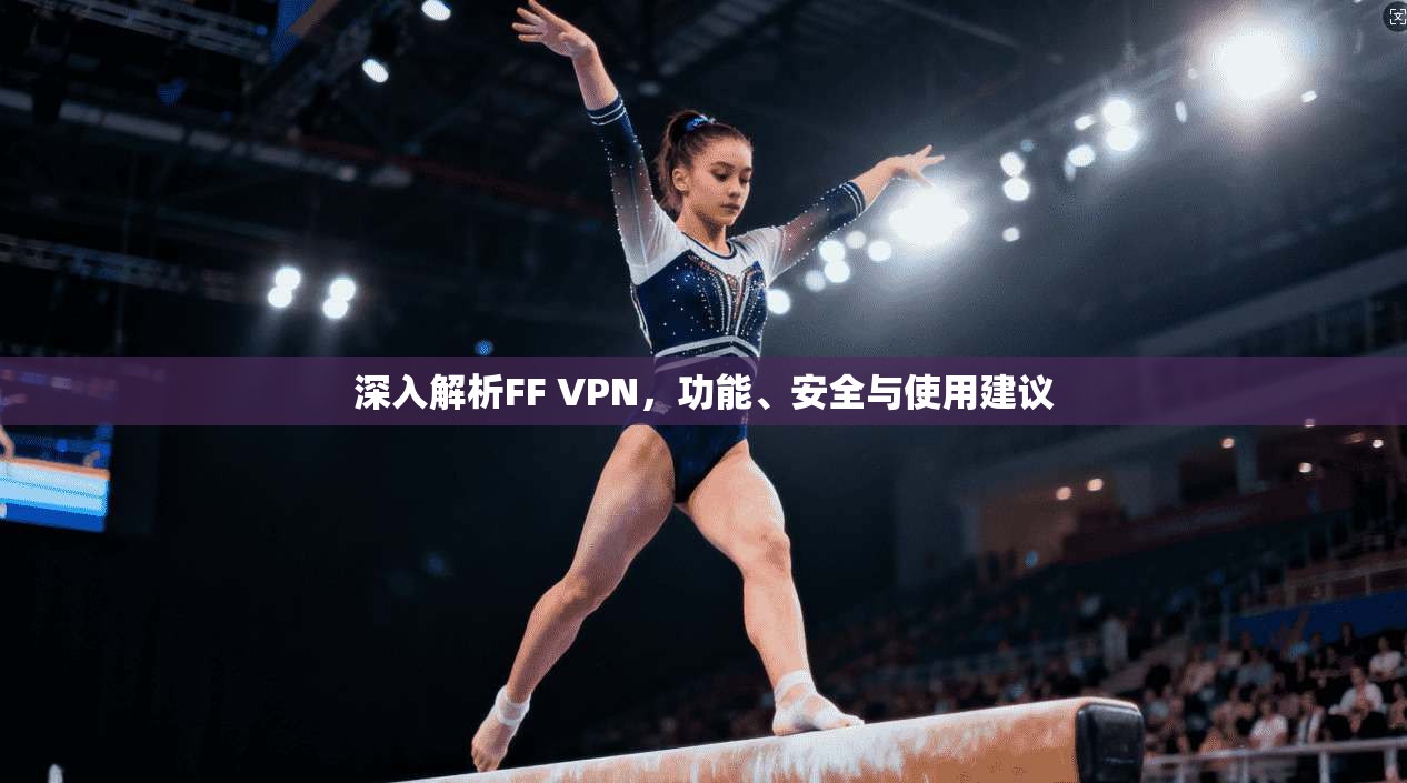 深入解析FF VPN，功能、安全与使用建议