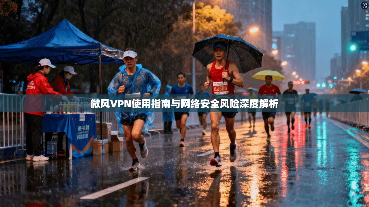 微风VPN使用指南与网络安全风险深度解析