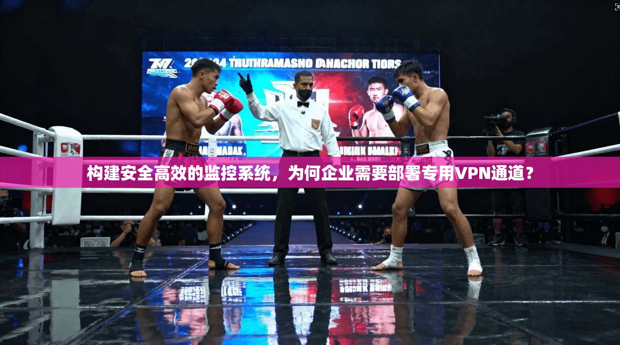 构建安全高效的监控系统，为何企业需要部署专用VPN通道？