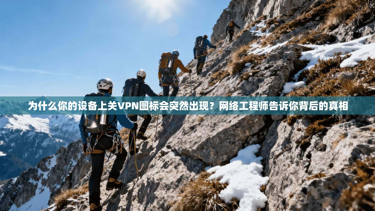 为什么你的设备上关VPN图标会突然出现？网络工程师告诉你背后的真相