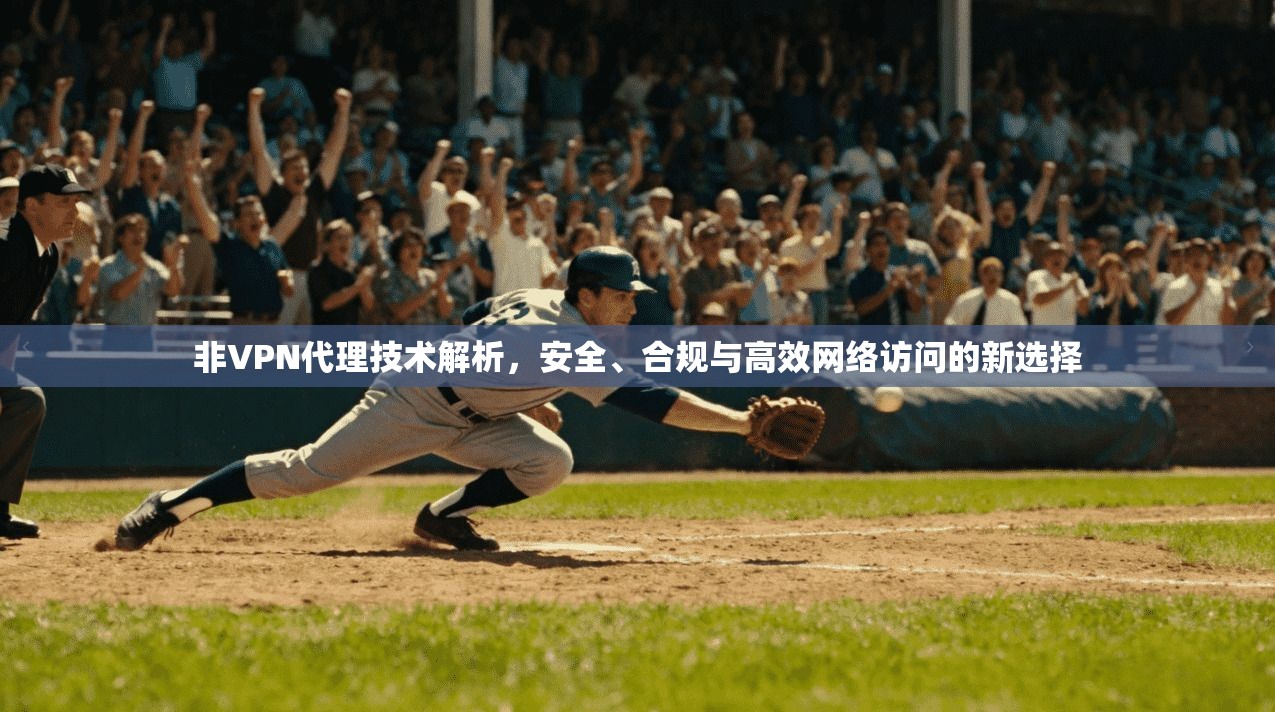 非VPN代理技术解析，安全、合规与高效网络访问的新选择