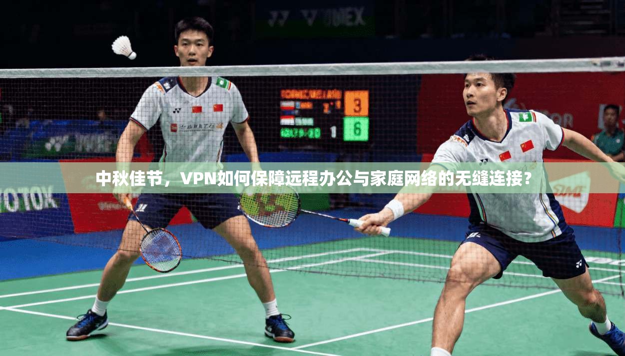 中秋佳节，VPN如何保障远程办公与家庭网络的无缝连接？