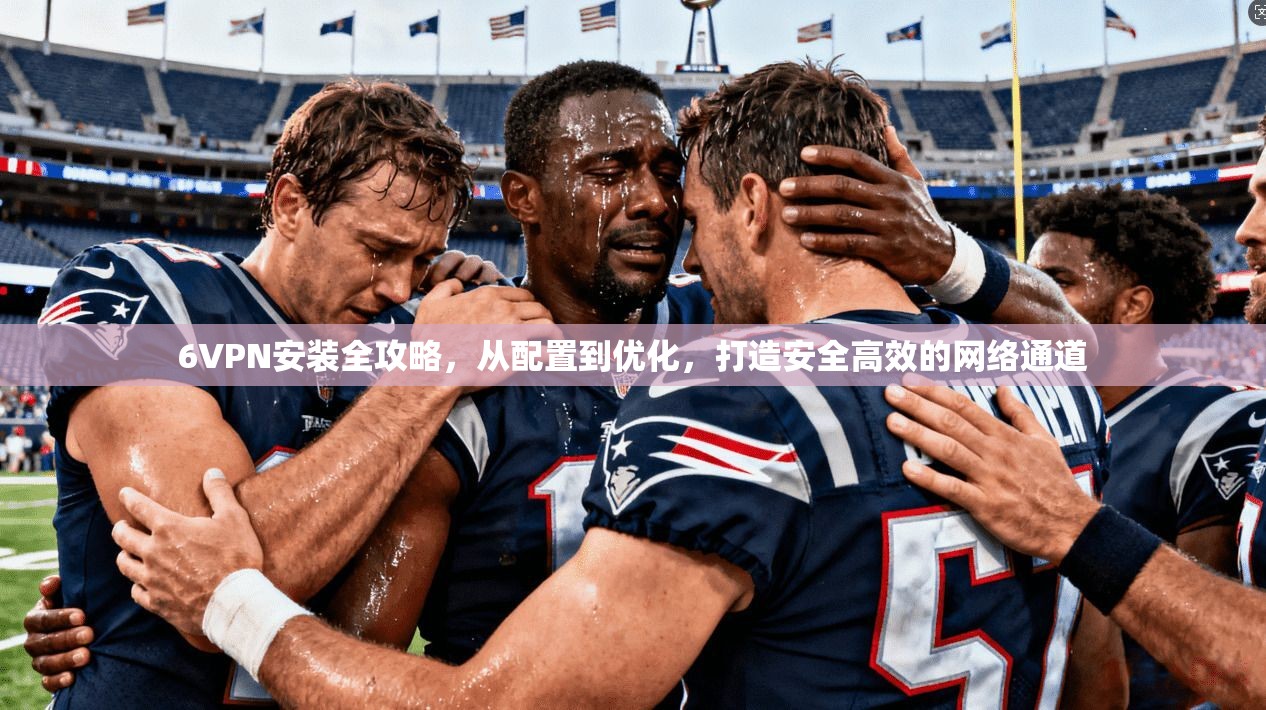 6VPN安装全攻略，从配置到优化，打造安全高效的网络通道