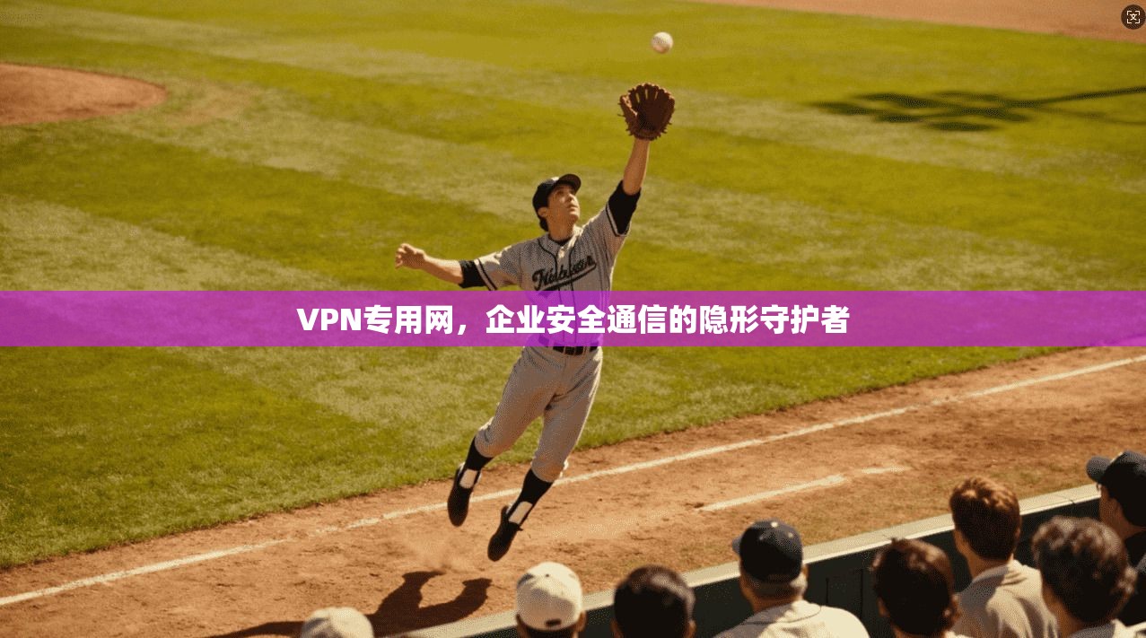 VPN专用网，企业安全通信的隐形守护者