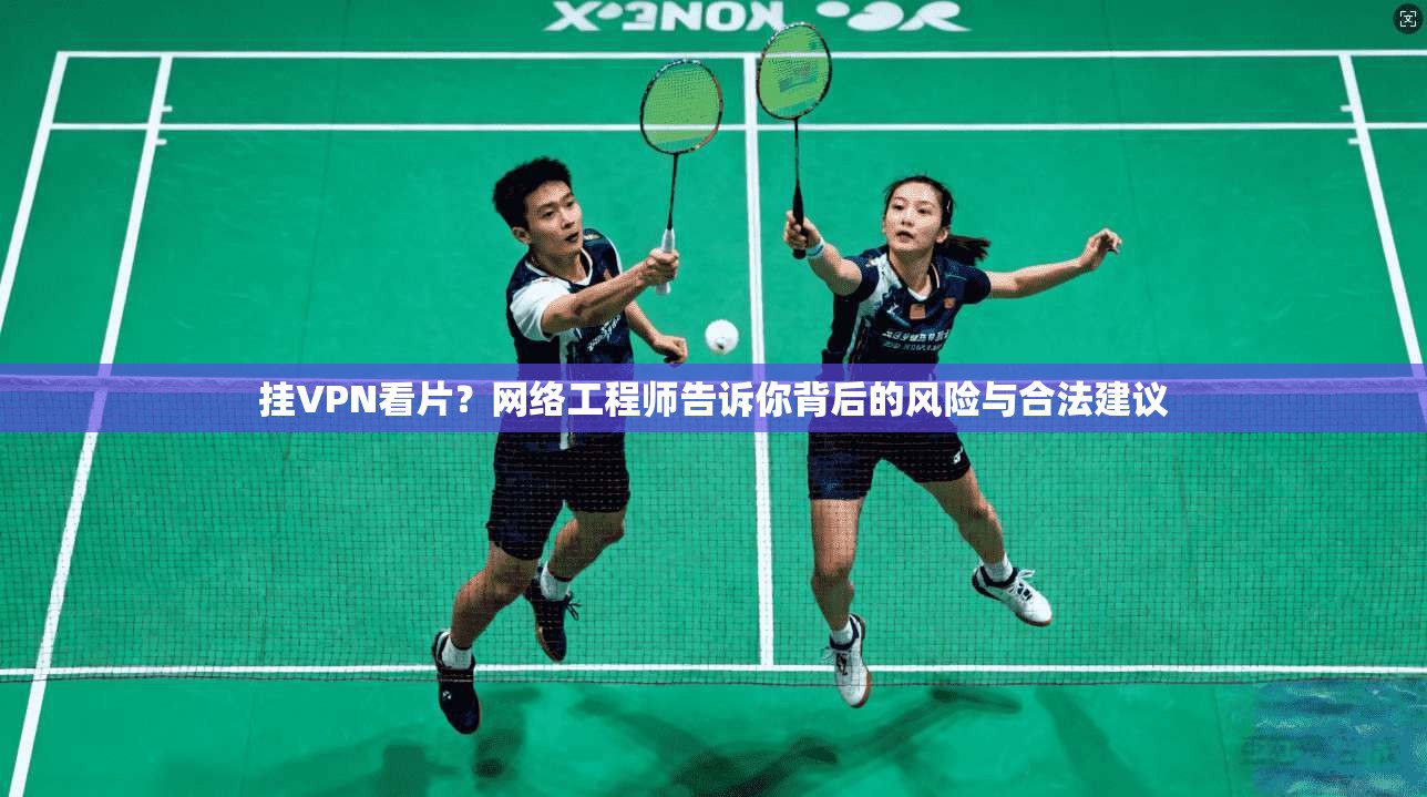 挂VPN看片？网络工程师告诉你背后的风险与合法建议