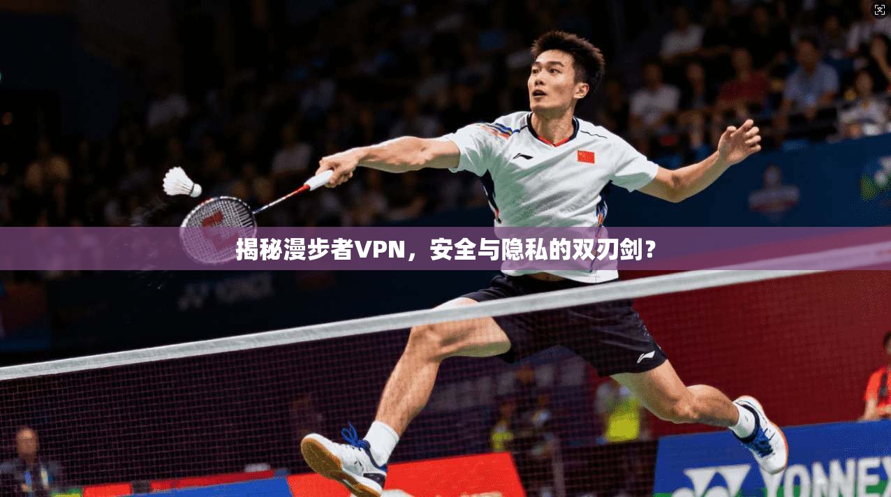 揭秘漫步者VPN，安全与隐私的双刃剑？
