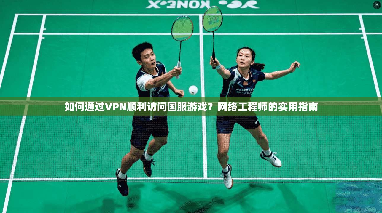 如何通过VPN顺利访问国服游戏？网络工程师的实用指南