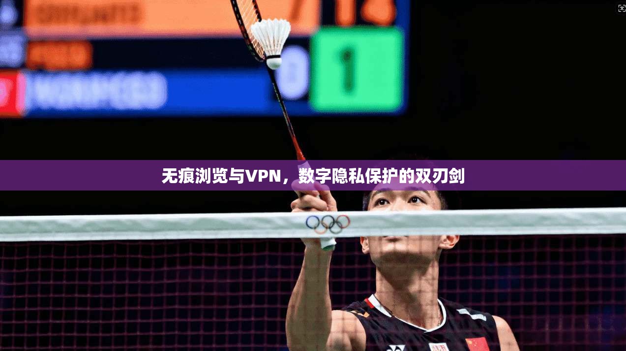 无痕浏览与VPN，数字隐私保护的双刃剑