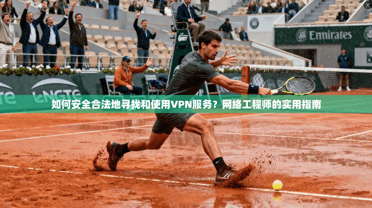 如何安全合法地寻找和使用VPN服务？网络工程师的实用指南