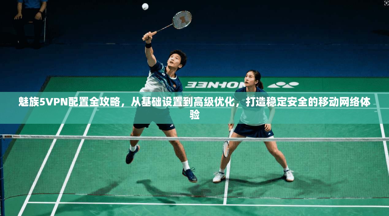 魅族5VPN配置全攻略，从基础设置到高级优化，打造稳定安全的移动网络体验