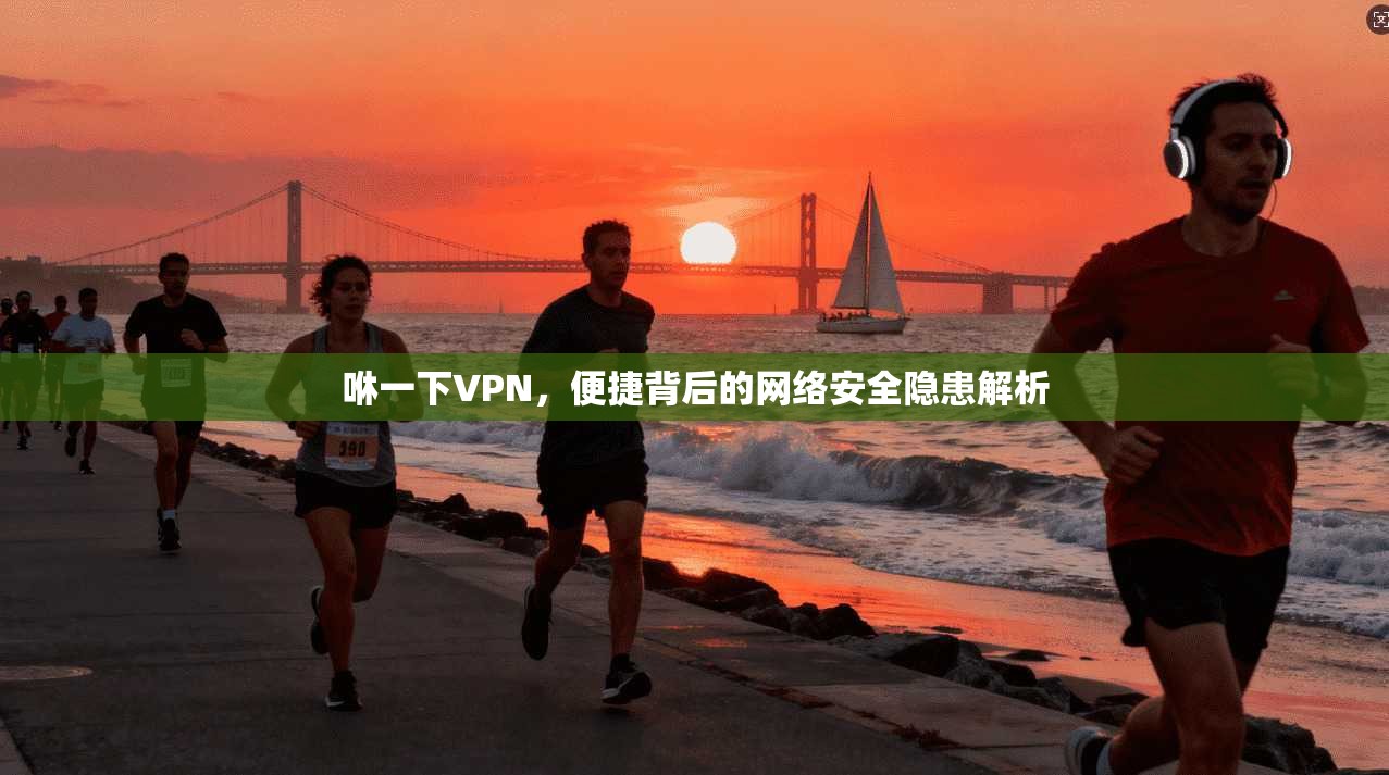 咻一下VPN，便捷背后的网络安全隐患解析