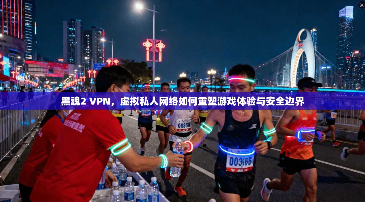 黑魂2 VPN，虚拟私人网络如何重塑游戏体验与安全边界