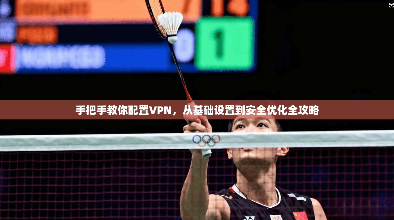 手把手教你配置VPN,从基础设置到安全优化全攻略