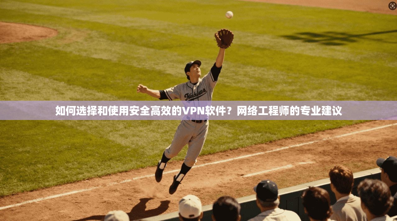 如何选择和使用安全高效的VPN软件？网络工程师的专业建议