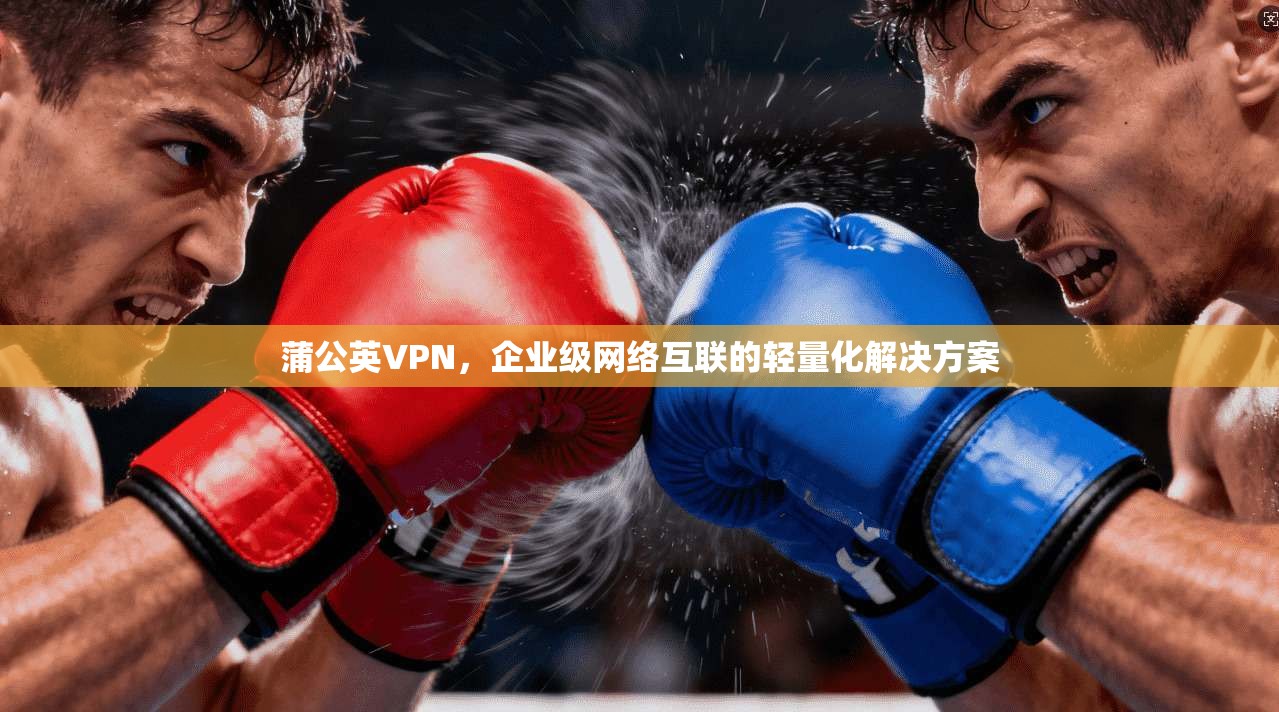 蒲公英VPN，企业级网络互联的轻量化解决方案