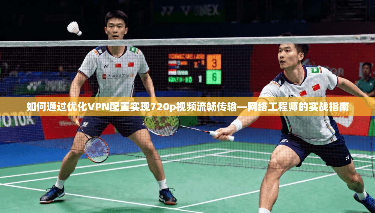 如何通过优化VPN配置实现720p视频流畅传输—网络工程师的实战指南