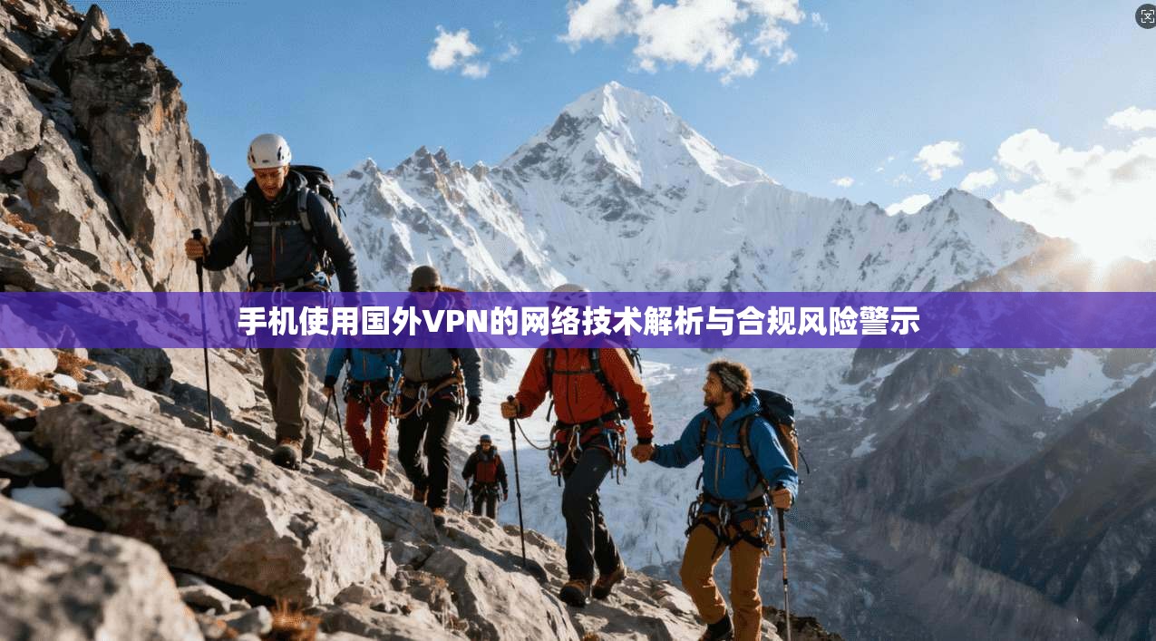 手机使用国外VPN的网络技术解析与合规风险警示