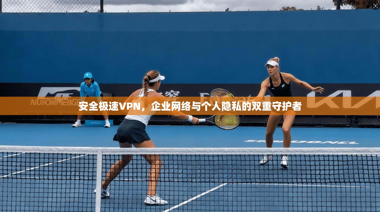 安全极速VPN,企业网络与个人隐私的双重守护者 安全极速VPN,企业网络与个人隐私的双重守护者