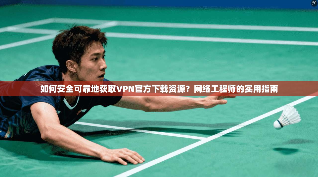 如何安全可靠地获取VPN官方下载资源?网络工程师的实用指南 如何安全可靠地获取VPN官方下载资源?网络工程师的实用指南