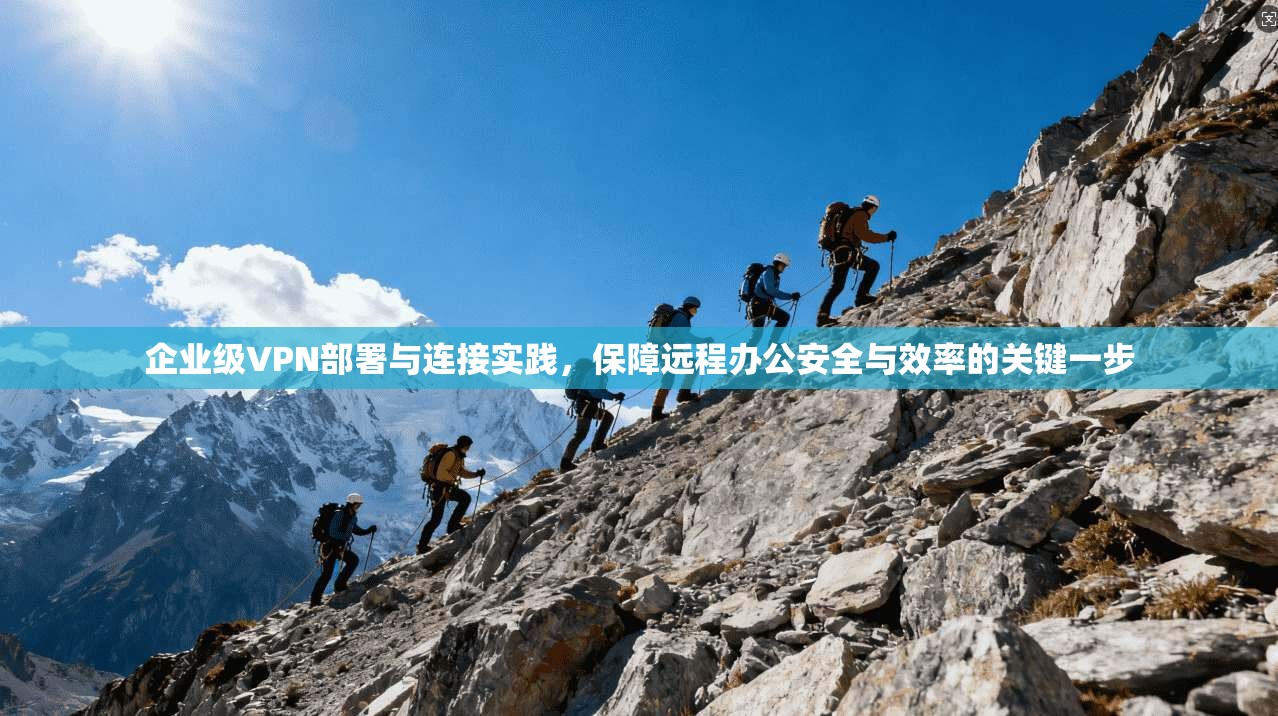 企业级VPN部署与连接实践，保障远程办公安全与效率的关键一步