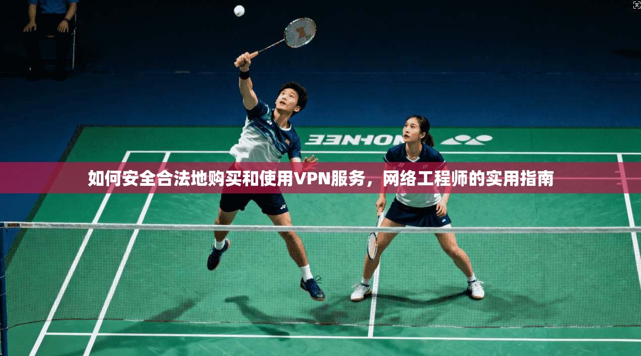 如何安全合法地购买和使用VPN服务,网络工程师的实用指南 如何安全合法地购买和使用VPN服务,网络工程师的实用指南