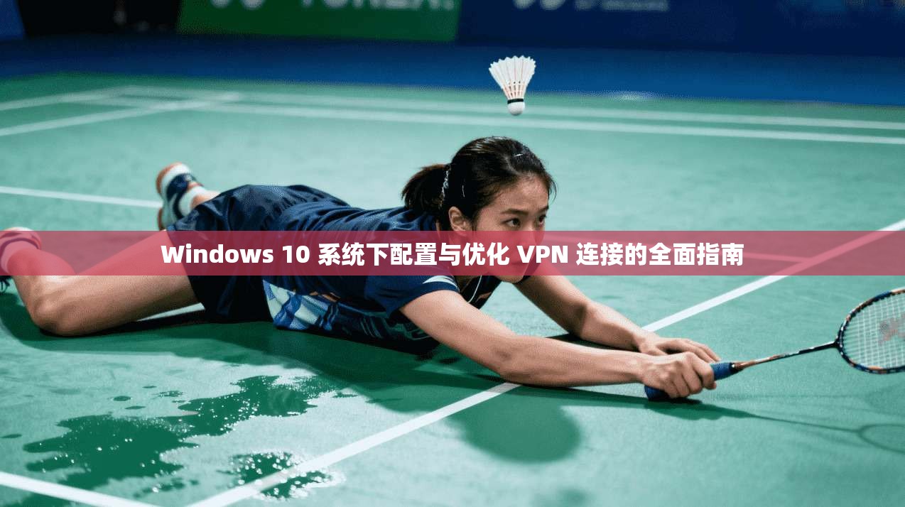 Windows 10 系统下配置与优化 VPN 连接的全面指南