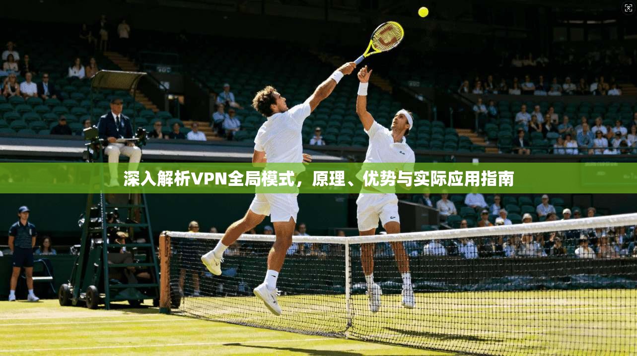 深入解析VPN全局模式，原理、优势与实际应用指南