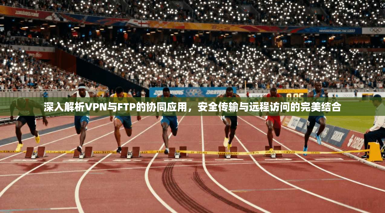 深入解析VPN与FTP的协同应用，安全传输与远程访问的完美结合