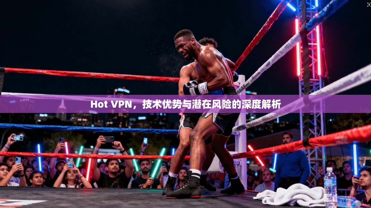 Hot VPN，技术优势与潜在风险的深度解析