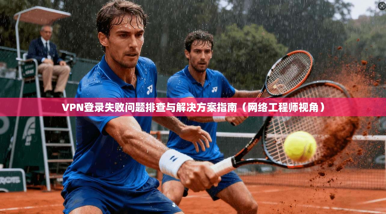 VPN登录失败问题排查与解决方案指南(网络工程师视角)