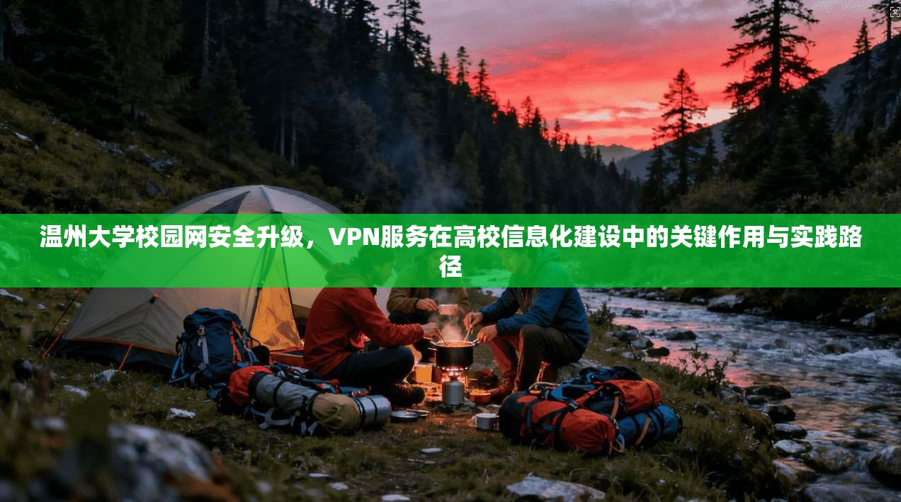 温州大学校园网安全升级,VPN服务在高校信息化建设中的关键作用与实践路径
