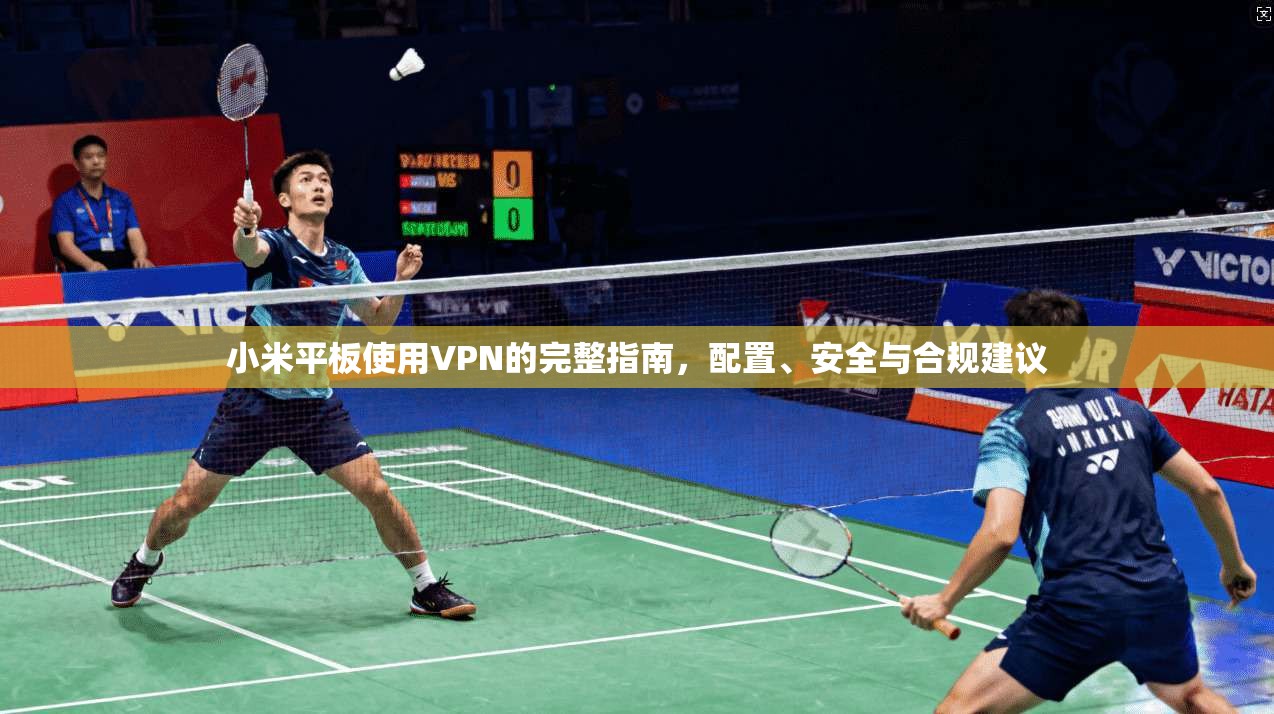 小米平板使用VPN的完整指南，配置、安全与合规建议