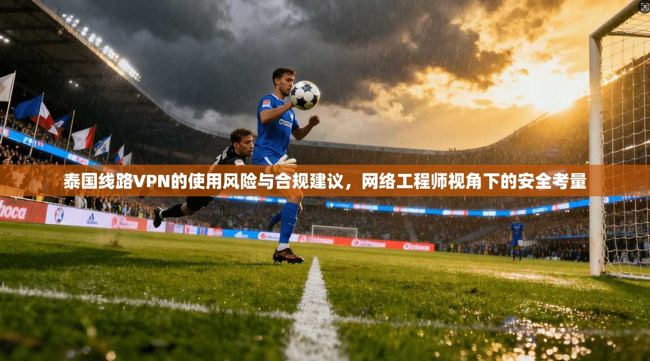 泰国线路VPN的使用风险与合规建议，网络工程师视角下的安全考量