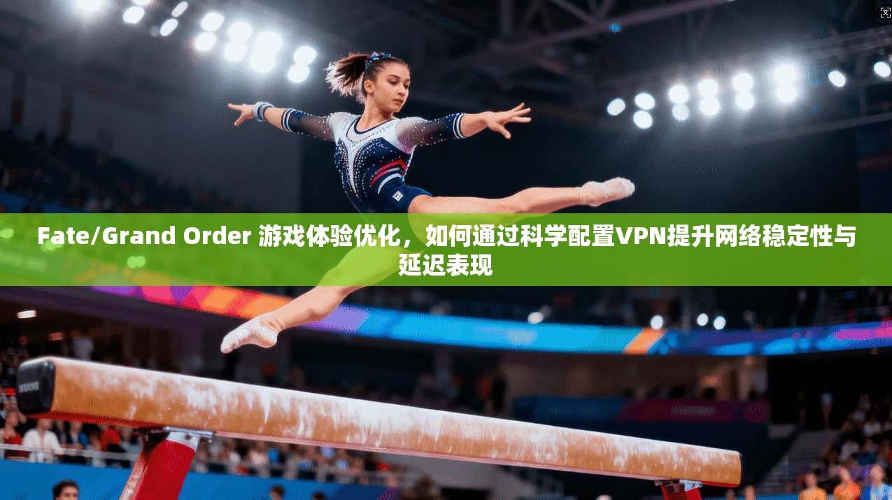 Fate/Grand Order 游戏体验优化，如何通过科学配置VPN提升网络稳定性与延迟表现