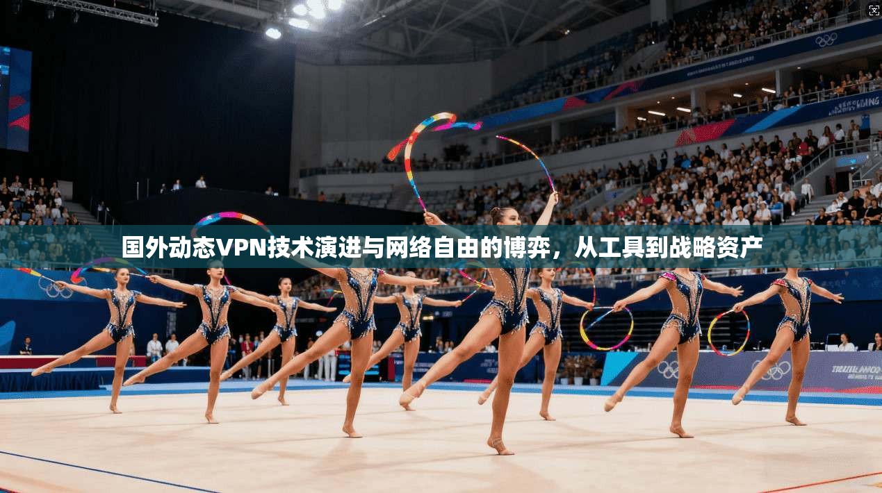 国外动态VPN技术演进与网络自由的博弈，从工具到战略资产