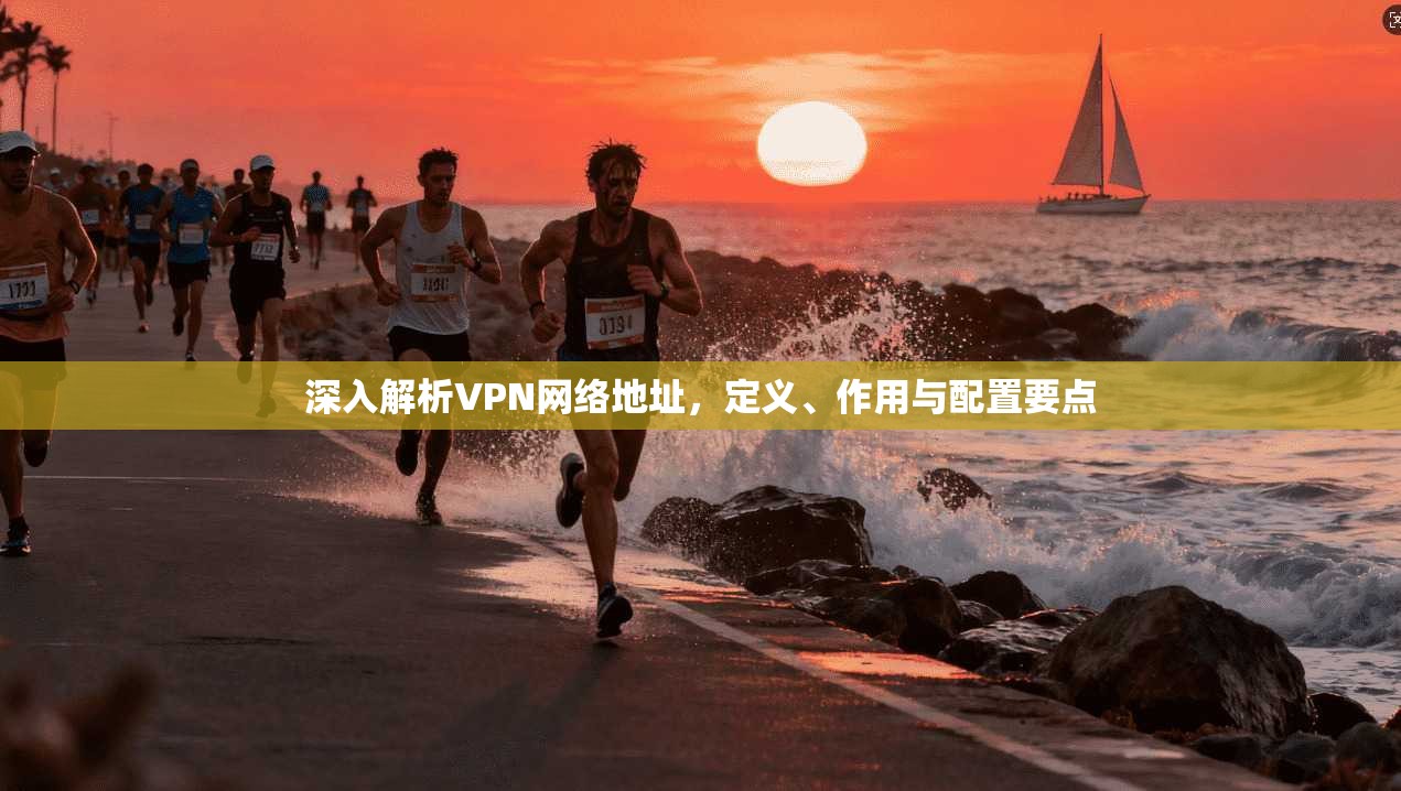 深入解析VPN网络地址,定义、作用与配置要点