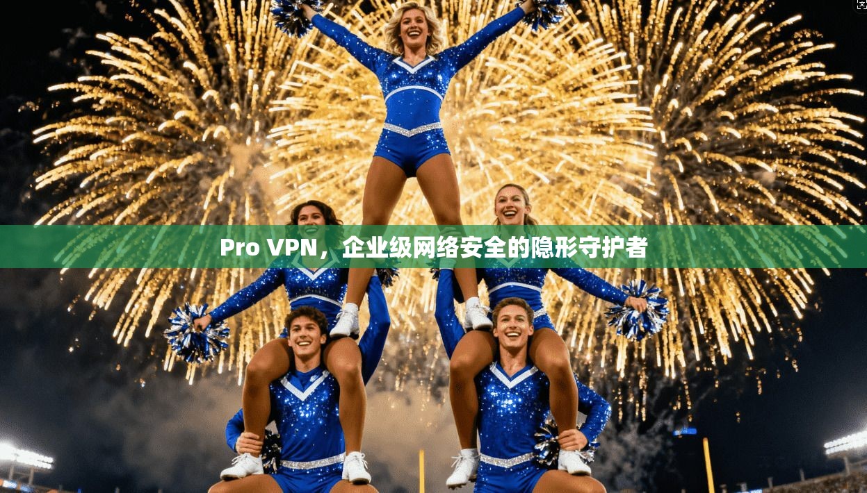 Pro VPN，企业级网络安全的隐形守护者