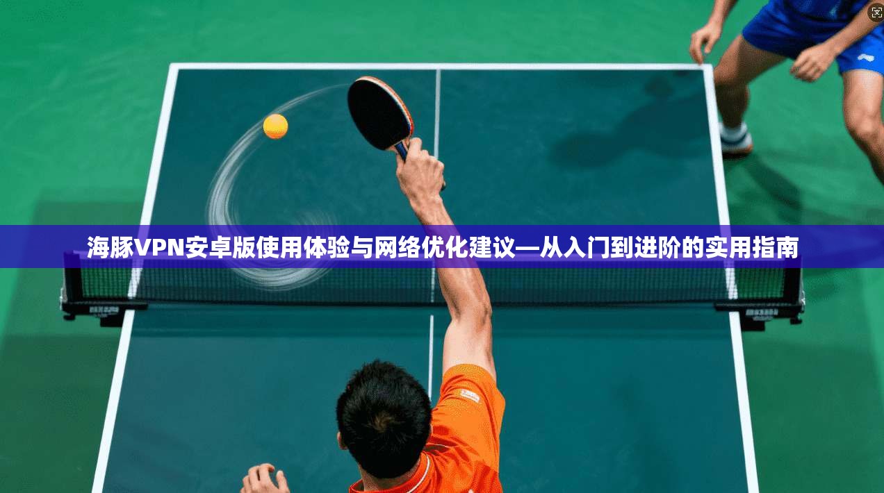海豚VPN安卓版使用体验与网络优化建议—从入门到进阶的实用指南 海豚VPN安卓版使用体验与网络优化建议—从入门到进阶的实用指南