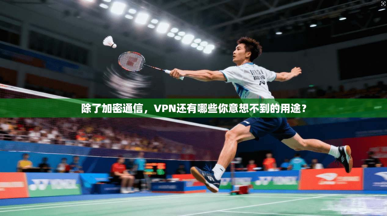 除了加密通信,VPN还有哪些你意想不到的用途?