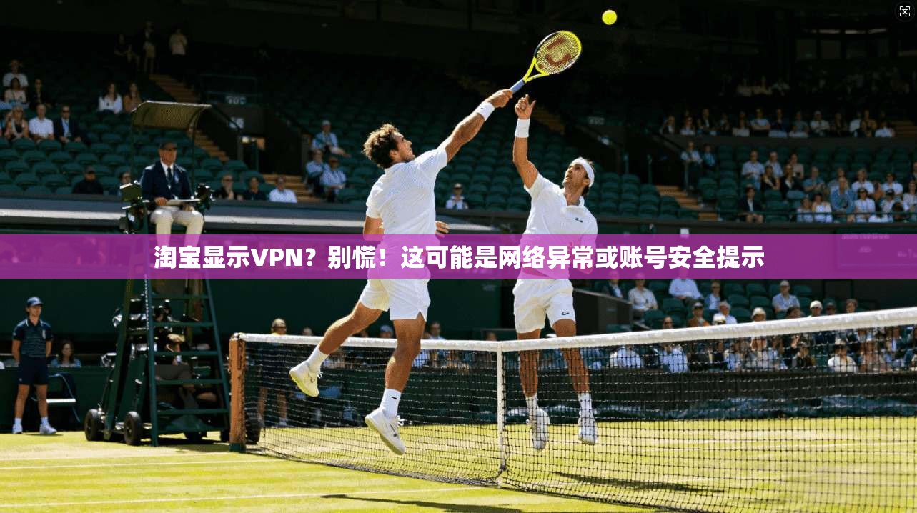 淘宝显示VPN？别慌！这可能是网络异常或账号安全提示