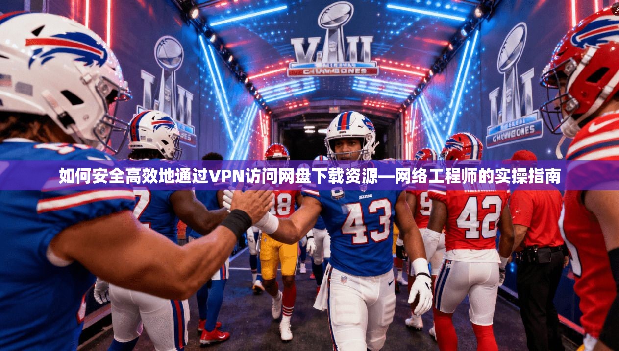 如何安全高效地通过VPN访问网盘下载资源—网络工程师的实操指南